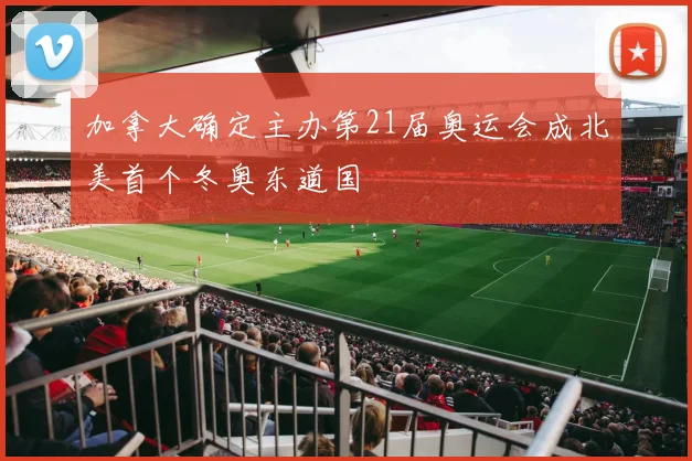 加拿大确定主办第21届奥运会成北美首个冬奥东道国