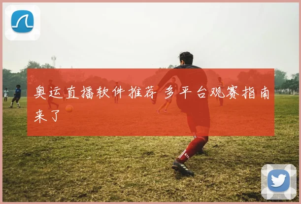 奥运直播软件推荐 多平台观赛指南来了