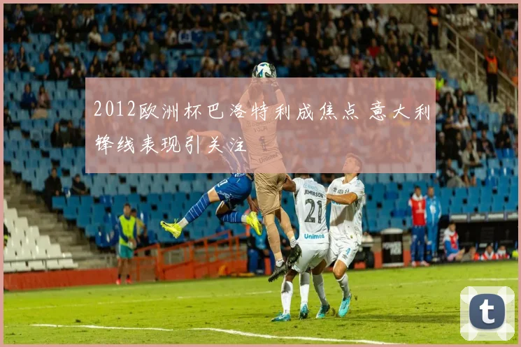 2012欧洲杯巴洛特利成焦点 意大利锋线表现引关注