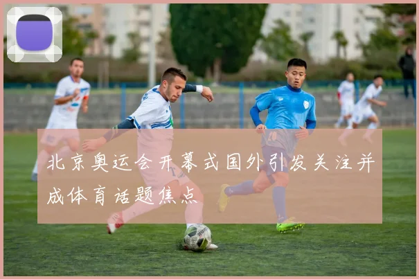 北京奥运会开幕式国外引发关注并成体育话题焦点