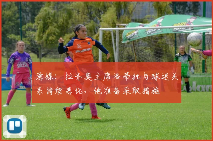 意媒：拉齐奥主席洛蒂托与球迷关系持续恶化，他准备采取措施
