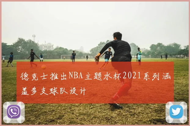 德克士推出NBA主题水杯2021系列涵盖多支球队设计