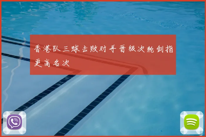 香港队三球击败对手晋级次轮剑指更高名次