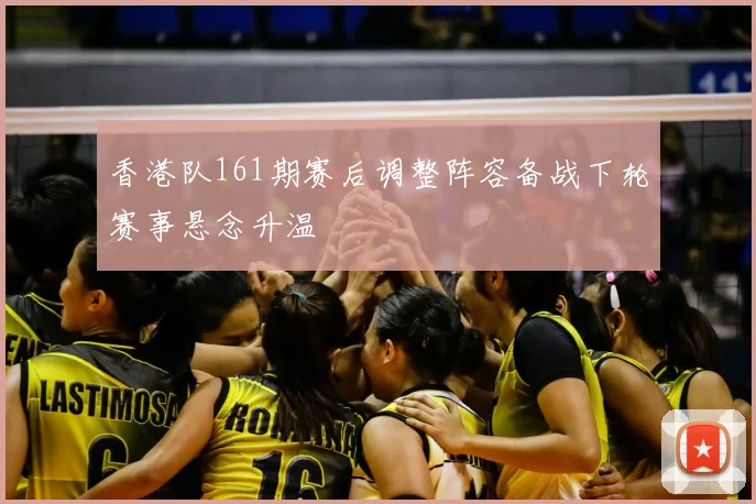 香港队161期赛后调整阵容备战下轮赛事悬念升温
