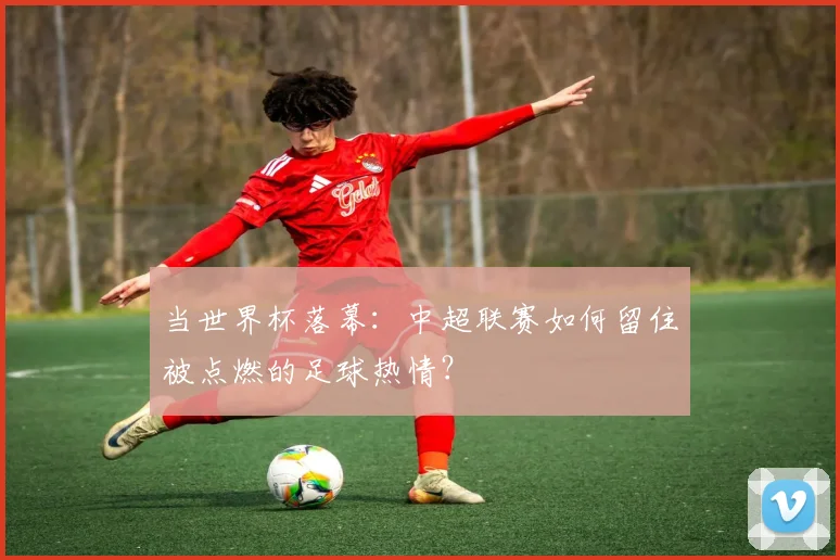 当世界杯落幕：中超联赛如何留住被点燃的足球热情？