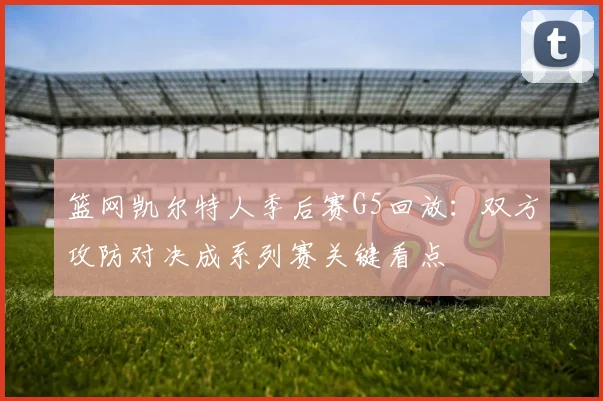 篮网凯尔特人季后赛G5回放：双方攻防对决成系列赛关键看点