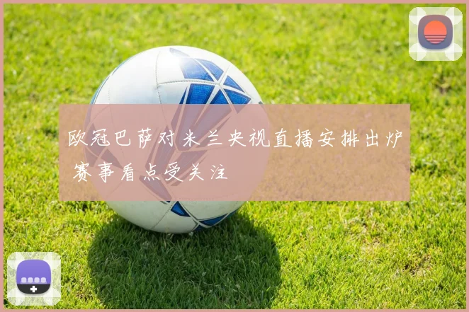 欧冠巴萨对米兰央视直播安排出炉 赛事看点受关注