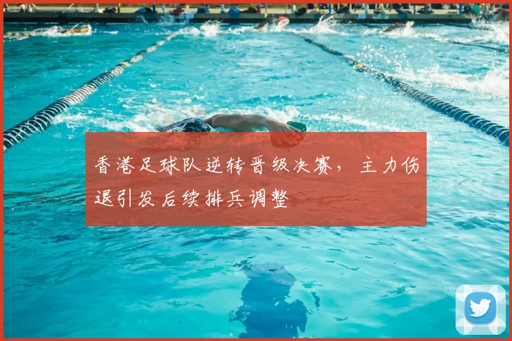 香港足球队逆转晋级决赛,主力伤退引发后续排兵调整