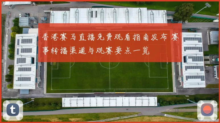 香港赛马直播免费观看指南发布 赛事转播渠道与观赛要点一览