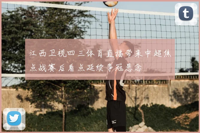 江西卫视四三体育直播带来中超焦点战赛后看点延续争冠悬念