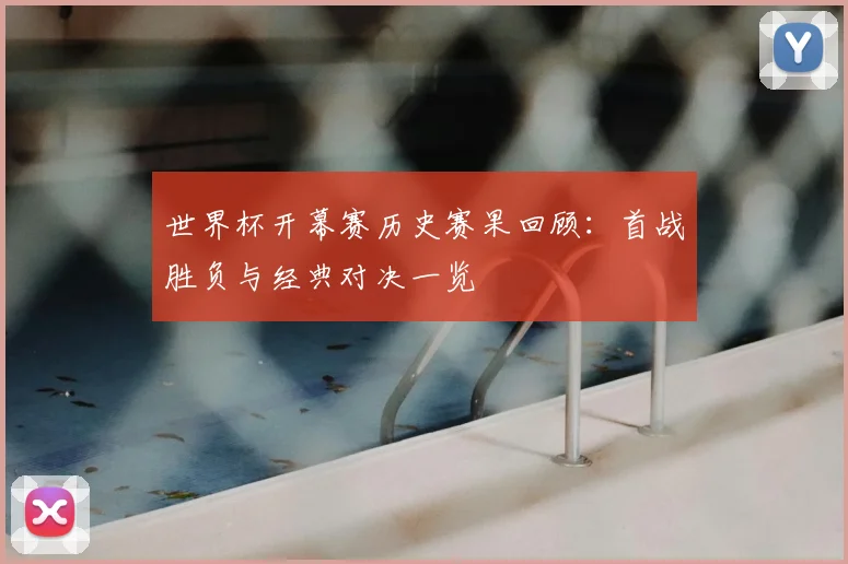 世界杯开幕赛历史赛果回顾：首战胜负与经典对决一览