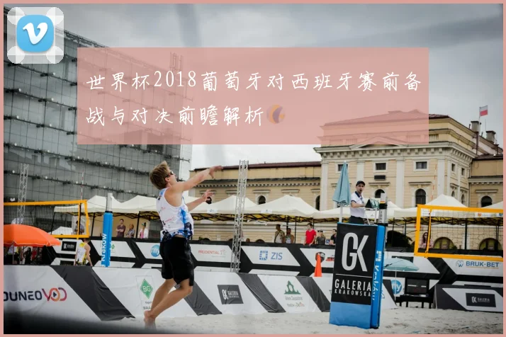 世界杯2018葡萄牙对西班牙赛前备战与对决前瞻解析