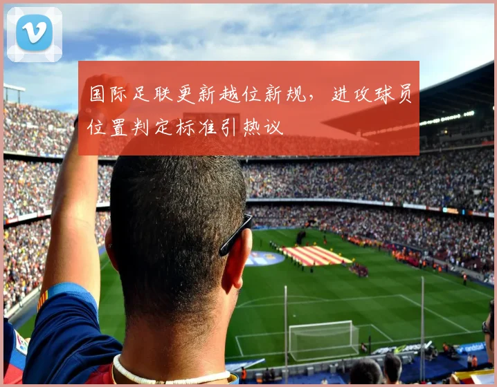 国际足联更新越位新规,进攻球员位置判定标准引热议