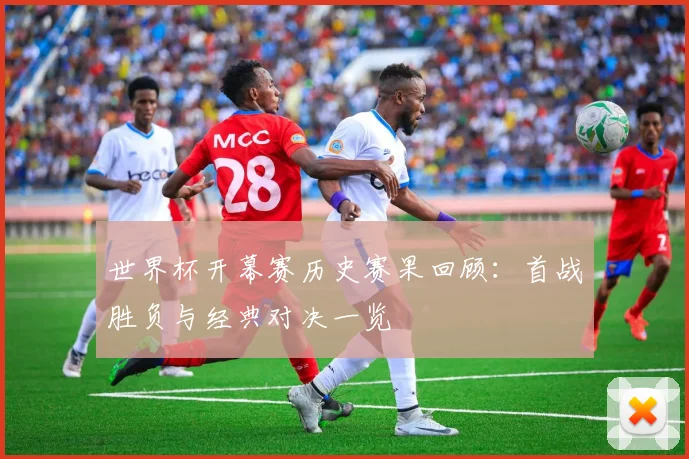 世界杯开幕赛历史赛果回顾：首战胜负与经典对决一览