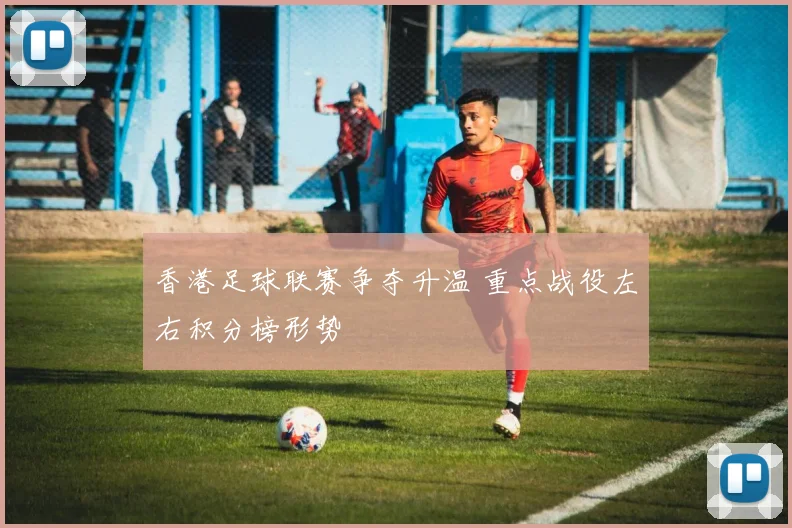 香港足球联赛争夺升温 重点战役左右积分榜形势