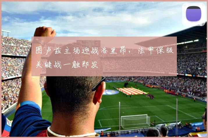 图卢兹主场迎战洛里昂，法甲保级关键战一触即发