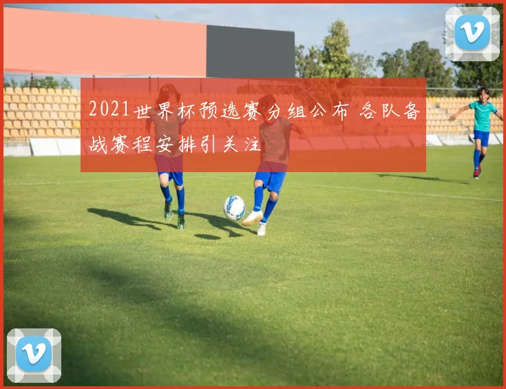 2021世界杯预选赛分组公布 各队备战赛程安排引关注