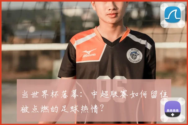 当世界杯落幕:中超联赛如何留住被点燃的足球热情?