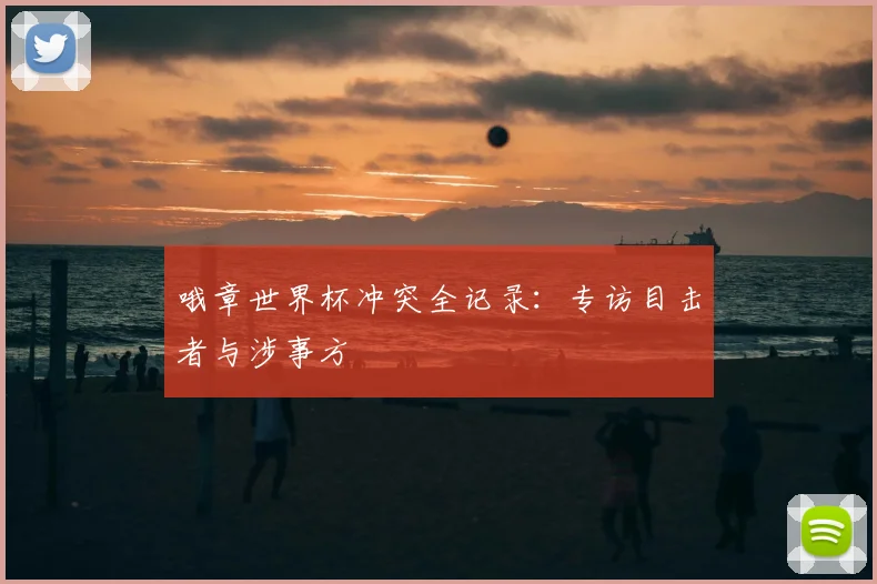 哦章世界杯冲突全记录:专访目击者与涉事方