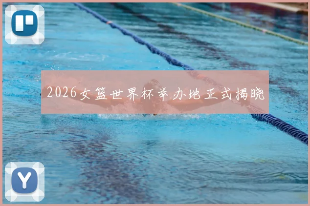 2026女篮世界杯举办地正式揭晓