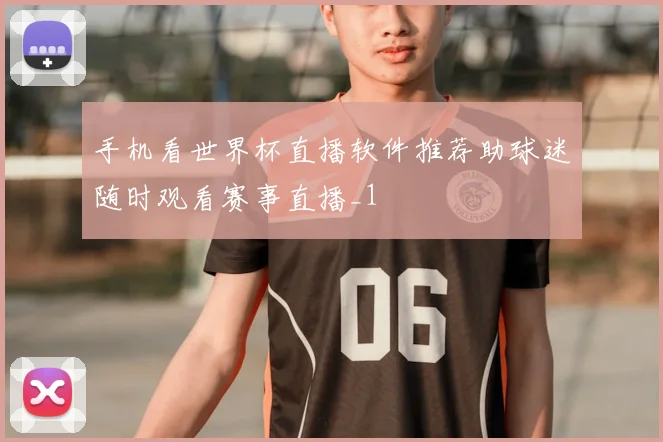 手机看世界杯直播软件推荐助球迷随时观看赛事直播_1