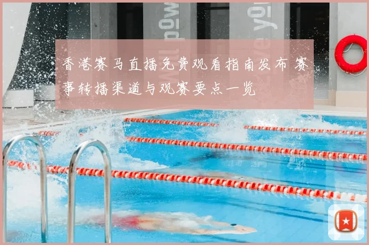 香港赛马直播免费观看指南发布 赛事转播渠道与观赛要点一览