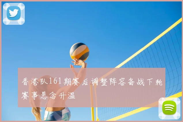 香港队161期赛后调整阵容备战下轮赛事悬念升温