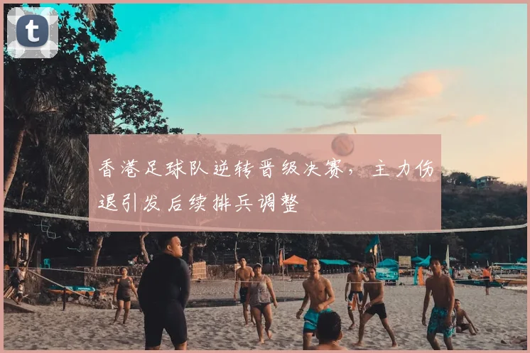 香港足球队逆转晋级决赛，主力伤退引发后续排兵调整