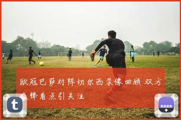 欧冠巴萨对阵切尔西录像回顾 双方交锋看点引关注