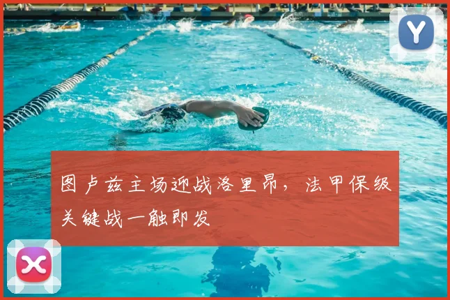 图卢兹主场迎战洛里昂,法甲保级关键战一触即发