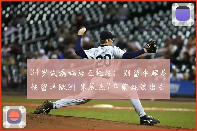 34岁武磊喊话王钰栋：别留中超尽快留洋欧洲 朱辰杰7年前就该出去