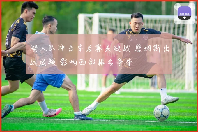 湖人队冲击季后赛关键战 詹姆斯出战成疑 影响西部排名争夺