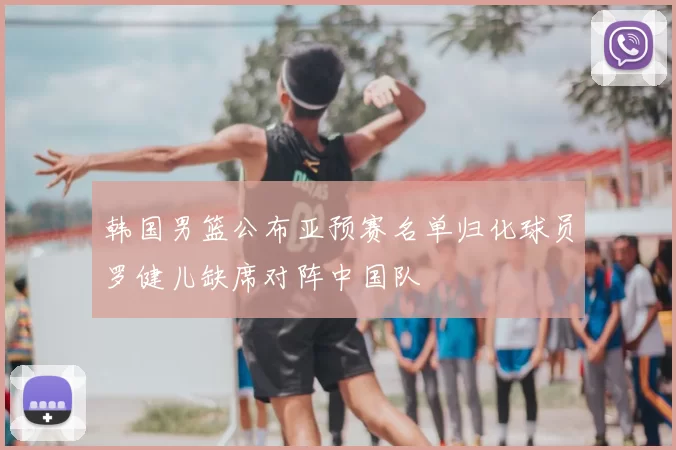 韩国男篮公布亚预赛名单归化球员罗健儿缺席对阵中国队