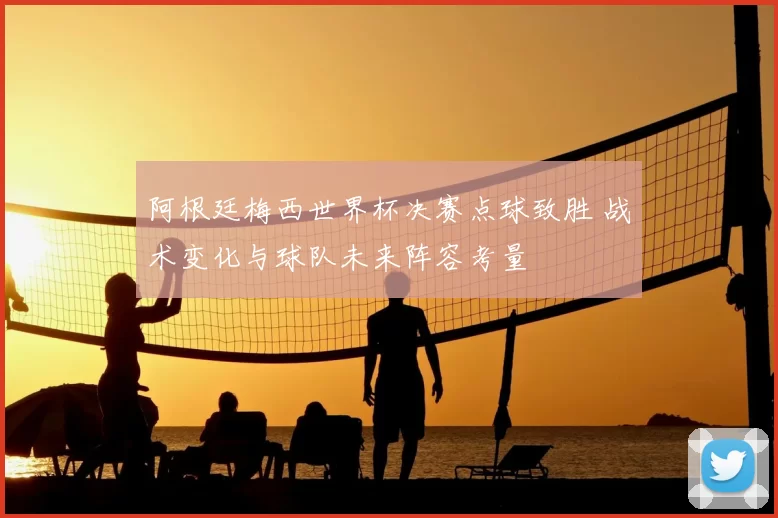 阿根廷梅西世界杯决赛点球致胜 战术变化与球队未来阵容考量