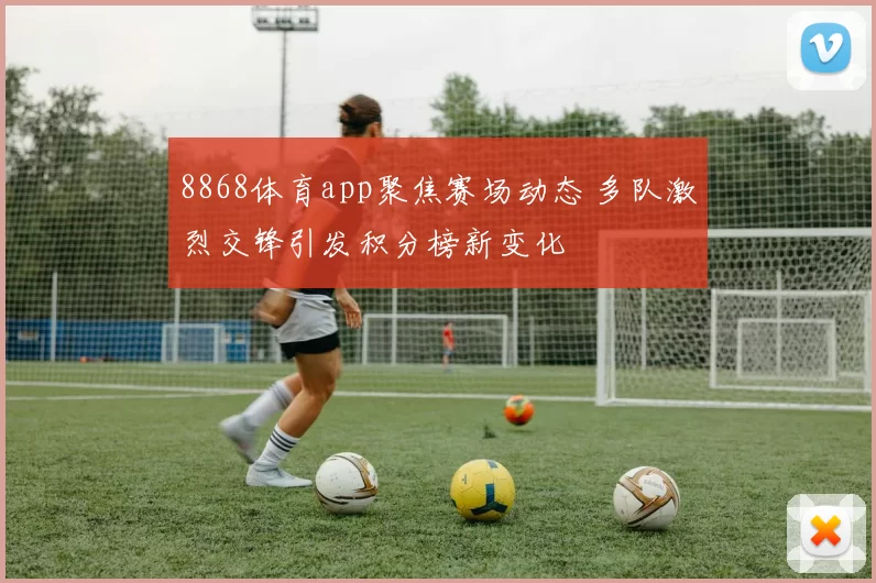 8868体育app聚焦赛场动态 多队激烈交锋引发积分榜新变化