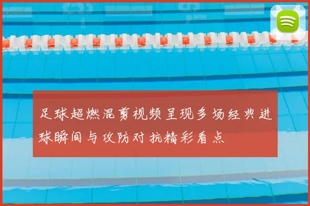 足球超燃混剪视频呈现多场经典进球瞬间与攻防对抗精彩看点