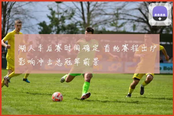 湖人季后赛时间确定 首轮赛程出炉影响冲击总冠军前景