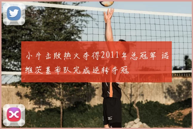 小牛击败热火夺得2011年总冠军 诺维茨基率队完成逆转夺冠