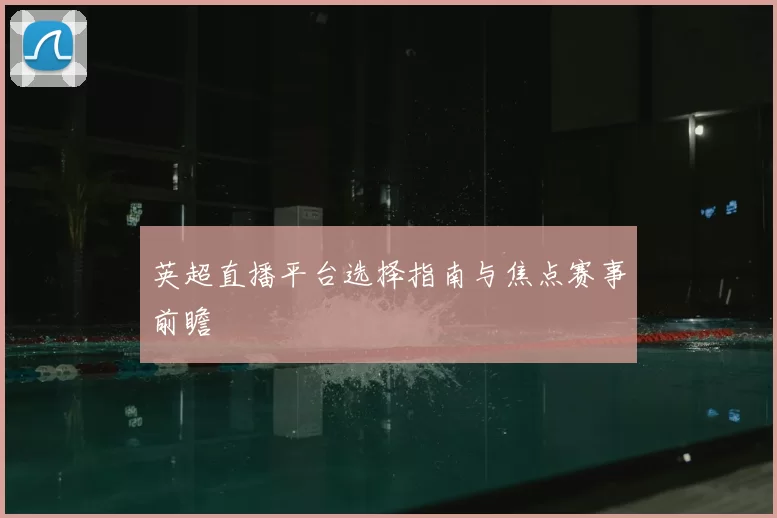英超直播平台选择指南与焦点赛事前瞻