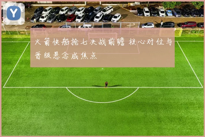 火箭快船抢七决战前瞻 核心对位与晋级悬念成焦点