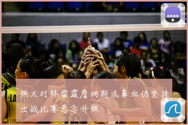 热火对阵雷霆詹姆斯流鼻血仍坚持出战比赛悬念升级