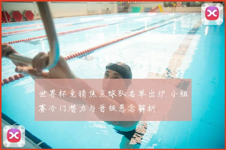 世界杯竞猜焦点球队名单出炉 小组赛冷门潜力与晋级悬念解析