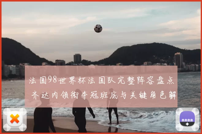 法国98世界杯法国队完整阵容盘点 齐达内领衔夺冠班底与关键角色解读