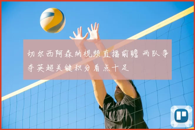 切尔西阿森纳视频直播前瞻 两队争夺英超关键积分看点十足