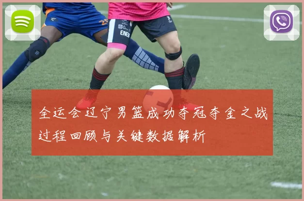 全运会辽宁男篮成功夺冠夺金之战过程回顾与关键数据解析