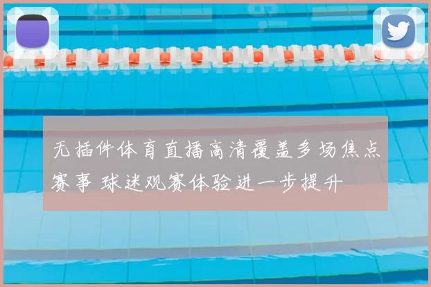 无插件体育直播高清覆盖多场焦点赛事 球迷观赛体验进一步提升