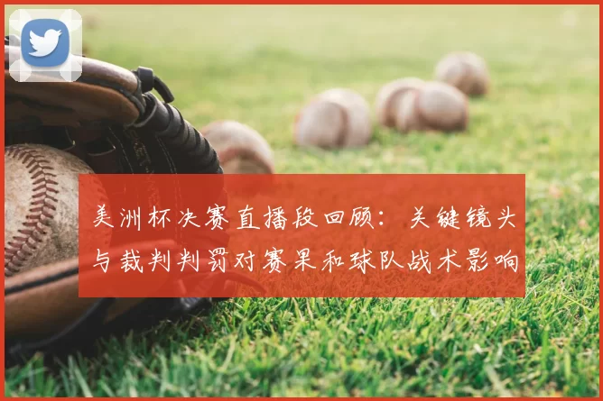 美洲杯决赛直播段回顾:关键镜头与裁判判罚对赛果和球队战术影响