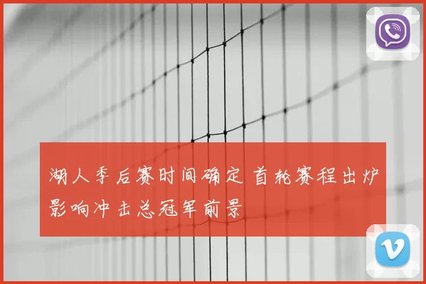 湖人季后赛时间确定 首轮赛程出炉影响冲击总冠军前景
