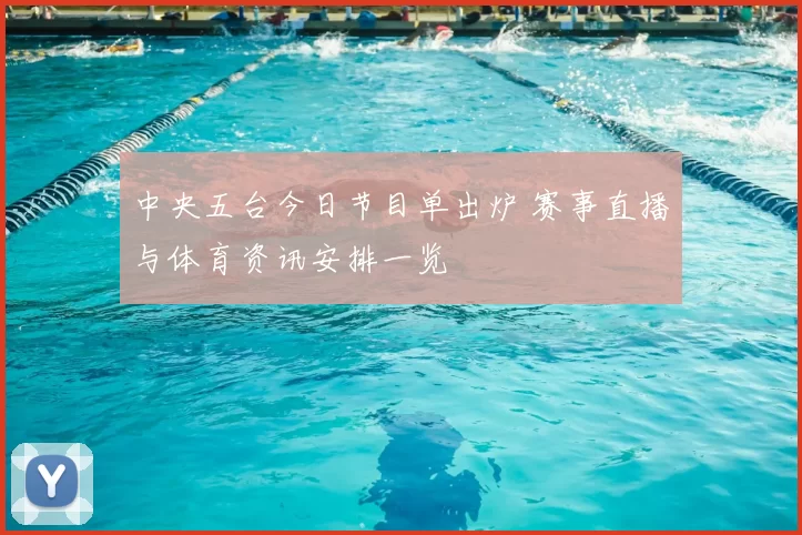 中央五台今日节目单出炉 赛事直播与体育资讯安排一览