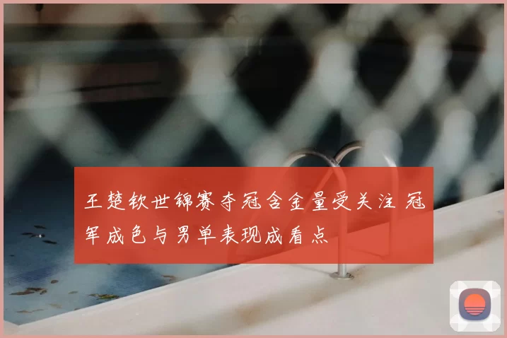 王楚钦世锦赛夺冠含金量受关注 冠军成色与男单表现成看点